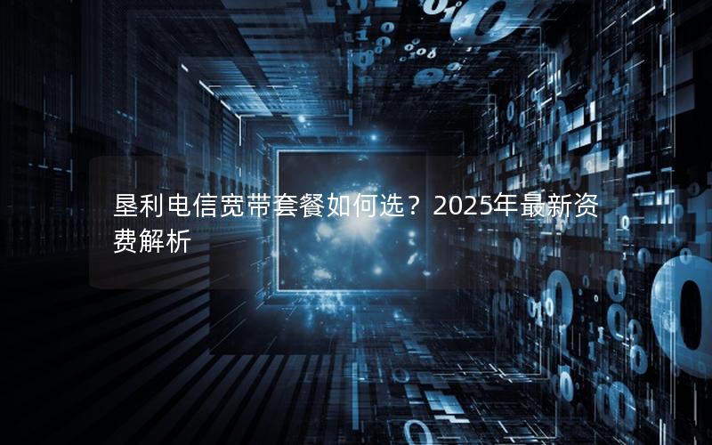 垦利电信宽带套餐如何选？2025年最新资费解析