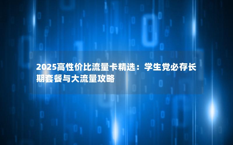 2025高性价比流量卡精选：学生党必存长期套餐与大流量攻略