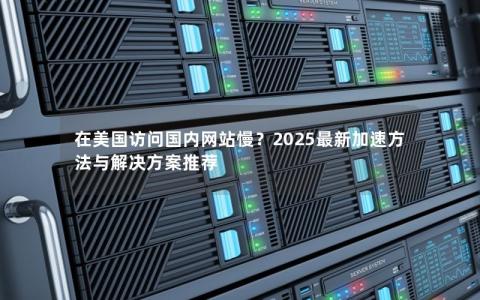 在美国访问国内网站慢？2025最新加速方法与解决方案推荐