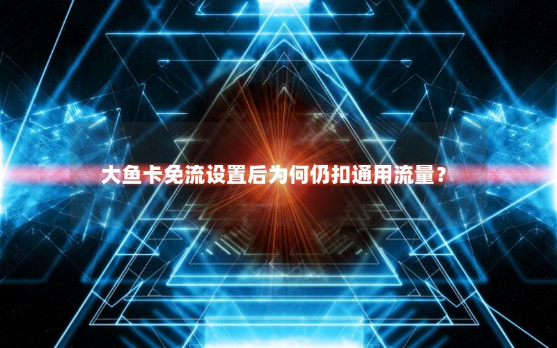 大鱼卡免流设置后为何仍扣通用流量？