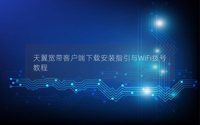 天翼宽带客户端下载安装指引与WiFi拨号教程