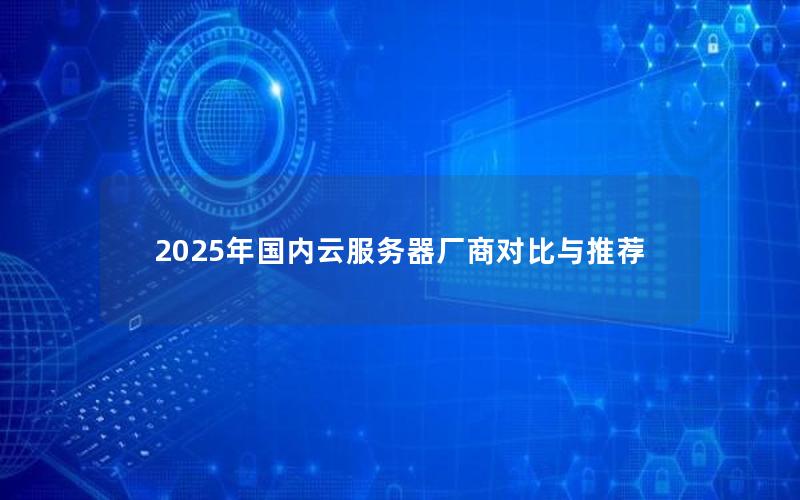 2025年国内云服务器厂商对比与推荐