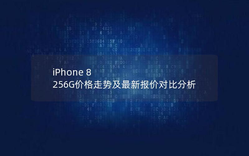 iPhone 8 256G价格走势及最新报价对比分析