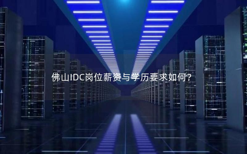 佛山IDC岗位薪资与学历要求如何？