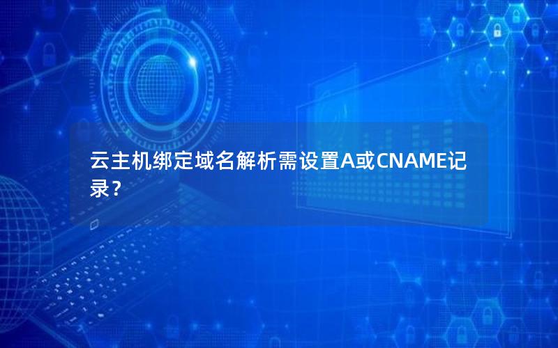 云主机绑定域名解析需设置A或CNAME记录？