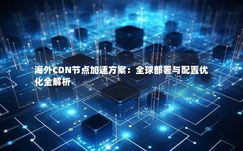 海外CDN节点加速方案：全球部署与配置优化全解析