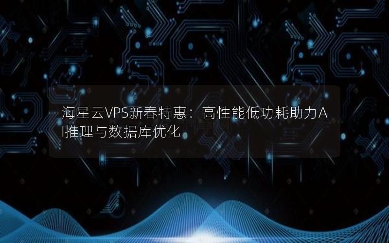 海星云VPS新春特惠：高性能低功耗助力AI推理与数据库优化