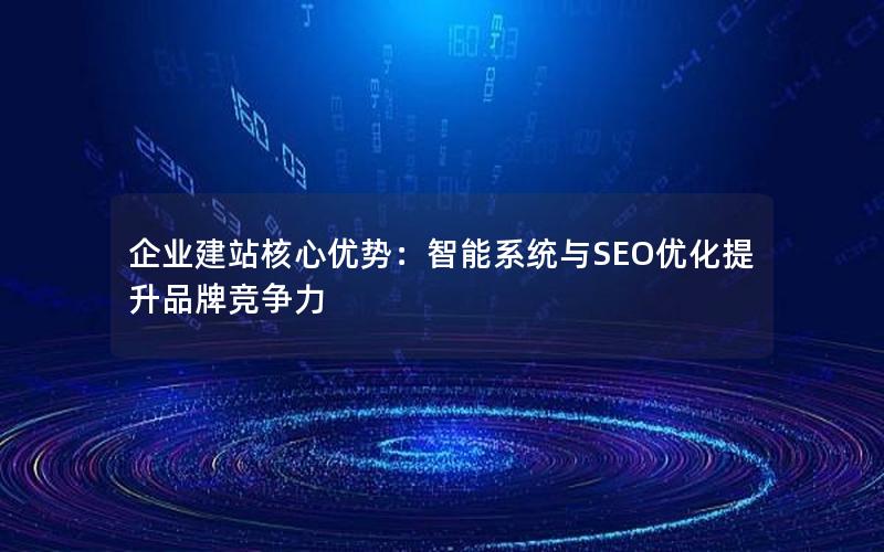 企业建站核心优势：智能系统与SEO优化提升品牌竞争力