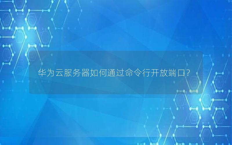 华为云服务器如何通过命令行开放端口？