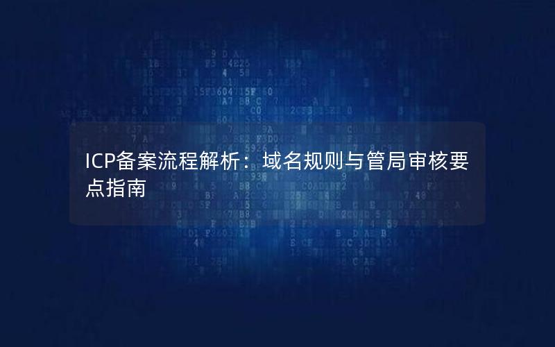 ICP备案流程解析：域名规则与管局审核要点指南