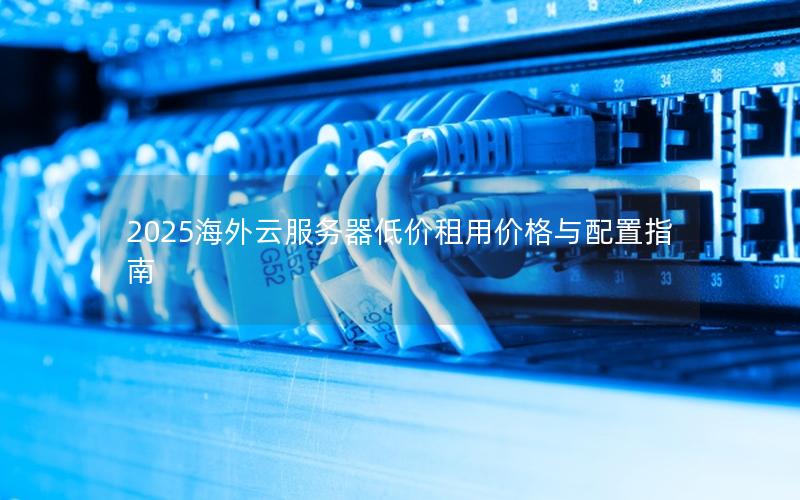 2025海外云服务器低价租用价格与配置指南