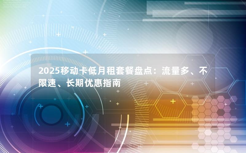 2025移动卡低月租套餐盘点：流量多、不限速、长期优惠指南