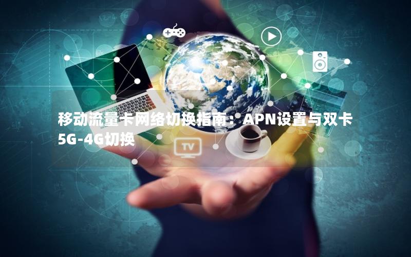 移动流量卡网络切换指南：APN设置与双卡5G-4G切换