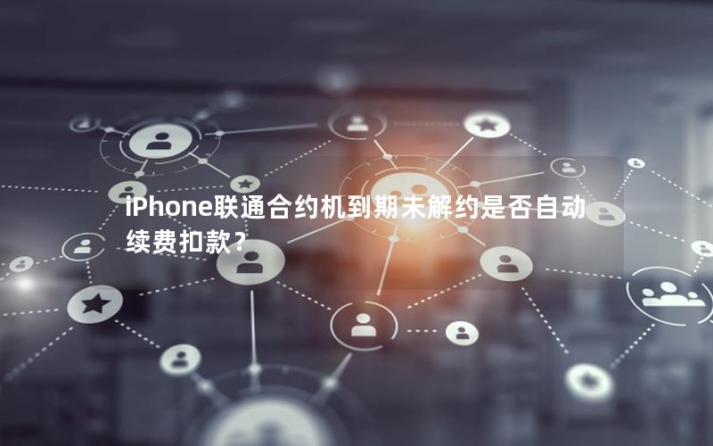 iPhone联通合约机到期未解约是否自动续费扣款？