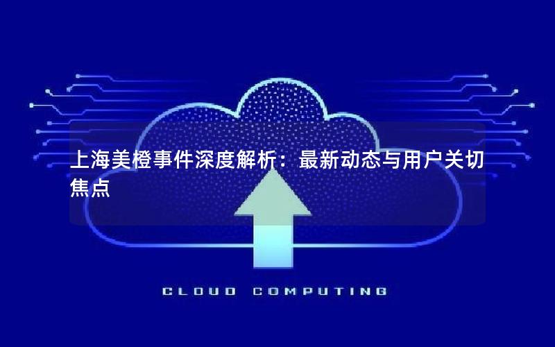 上海美橙事件深度解析：最新动态与用户关切焦点