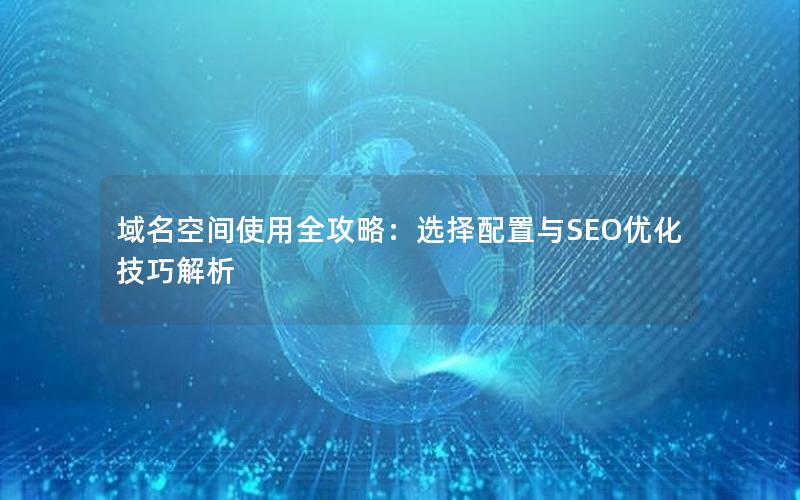 域名空间使用全攻略：选择配置与SEO优化技巧解析