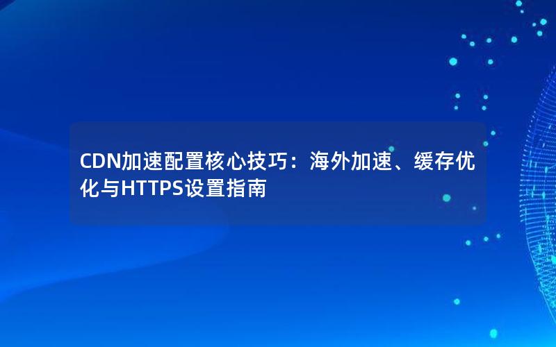 CDN加速配置核心技巧：海外加速、缓存优化与HTTPS设置指南