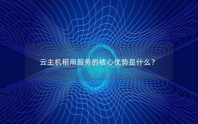 云主机租用服务的核心优势是什么？