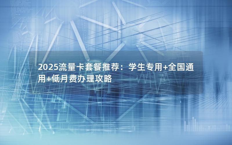 2025流量卡套餐推荐：学生专用+全国通用+低月费办理攻略