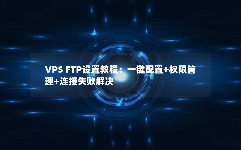 VPS FTP设置教程：一键配置+权限管理+连接失败解决