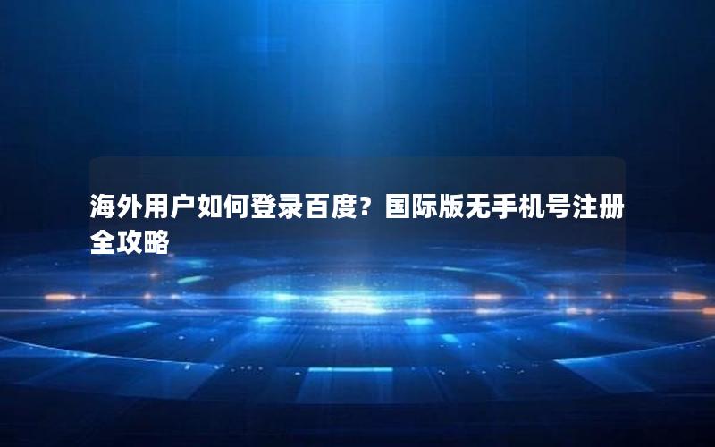 海外用户如何登录百度？国际版无手机号注册全攻略