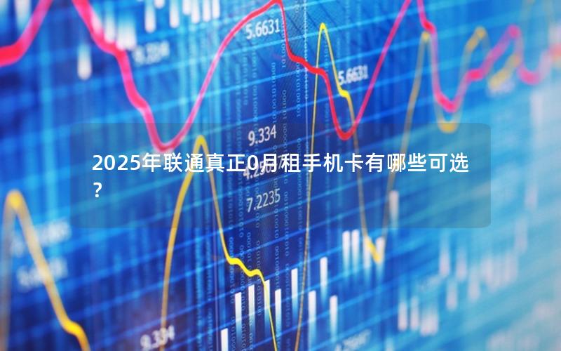 2025年联通真正0月租手机卡有哪些可选？