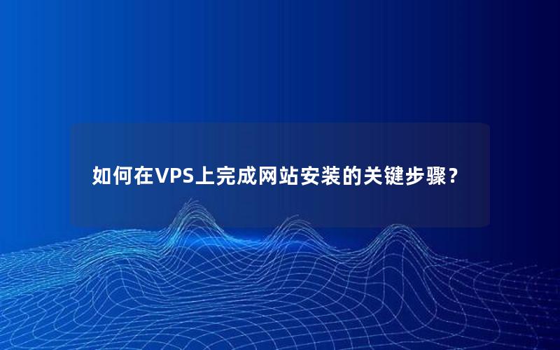 如何在VPS上完成网站安装的关键步骤？