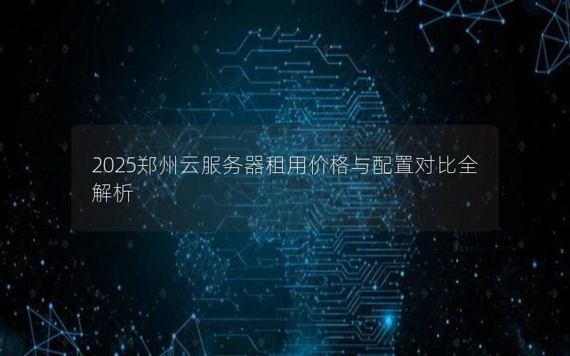 2025郑州云服务器租用价格与配置对比全解析