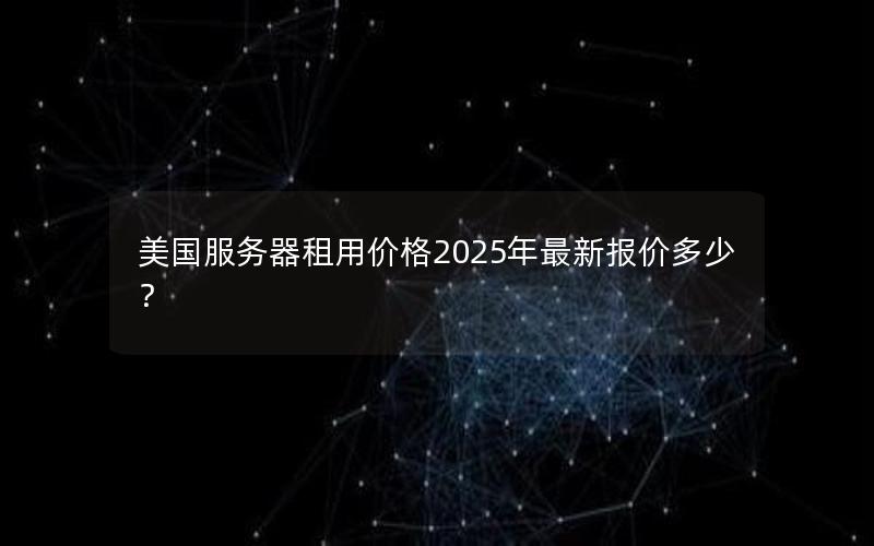 美国服务器租用价格2025年最新报价多少？