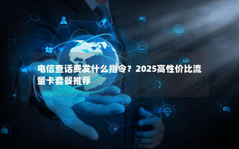 电信查话费发什么指令？2025高性价比流量卡套餐推荐