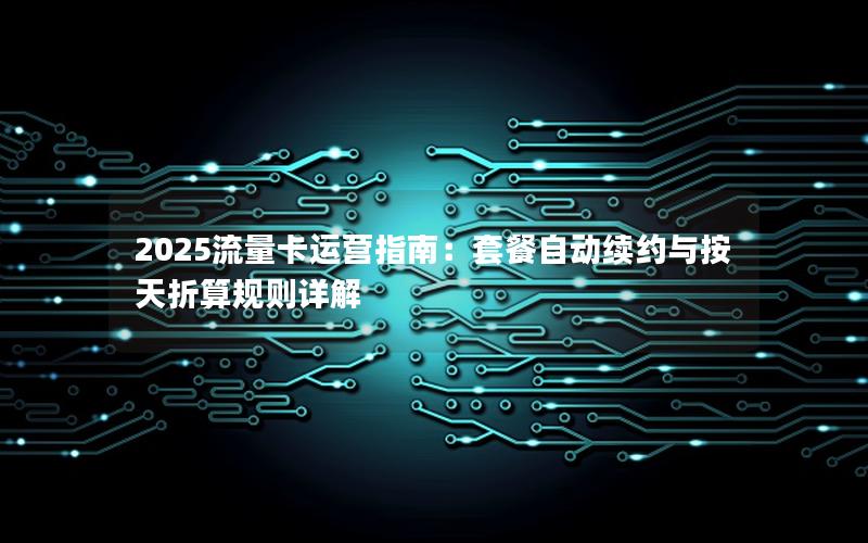 2025流量卡运营指南：套餐自动续约与按天折算规则详解