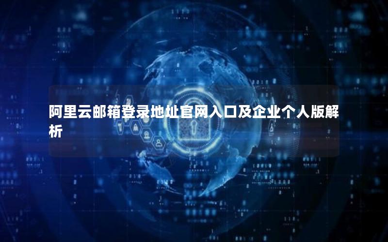 阿里云邮箱登录地址官网入口及企业个人版解析