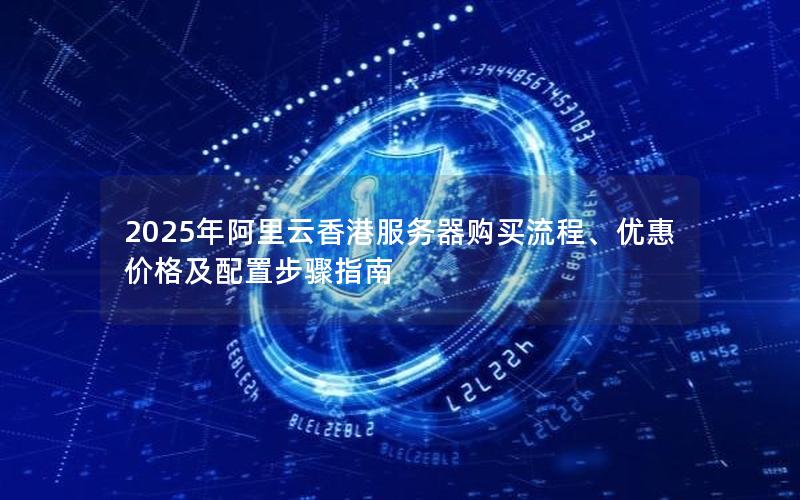 2025年阿里云香港服务器购买流程、优惠价格及配置步骤指南