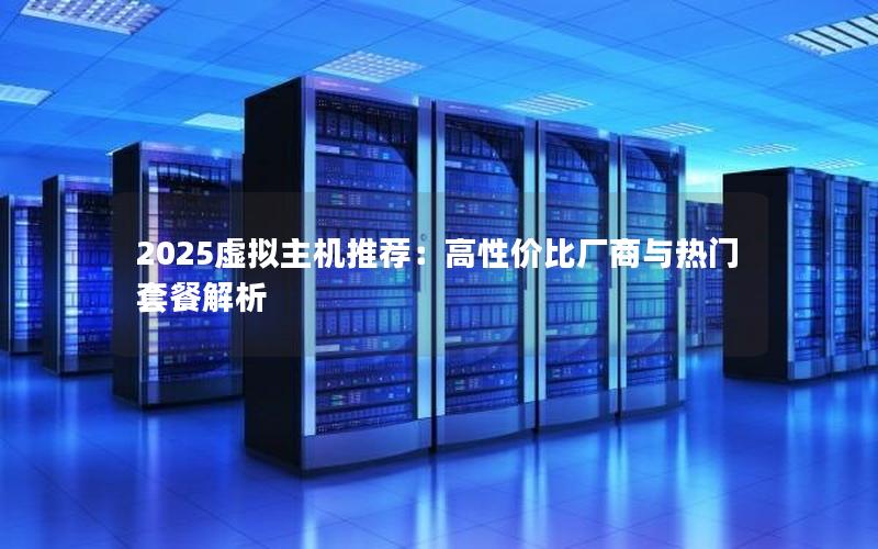 2025虚拟主机推荐：高性价比厂商与热门套餐解析