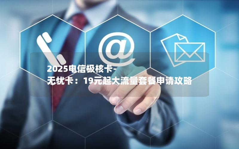 2025电信极核卡-无忧卡：19元起大流量套餐申请攻略