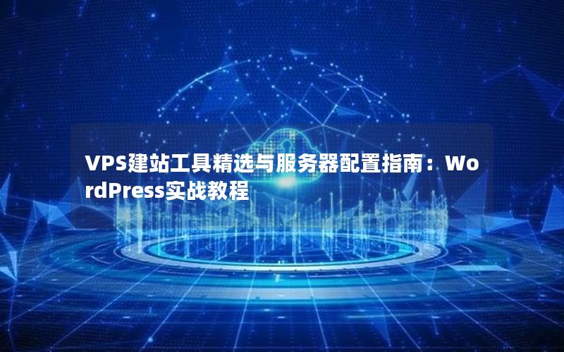 VPS建站工具精选与服务器配置指南：WordPress实战教程