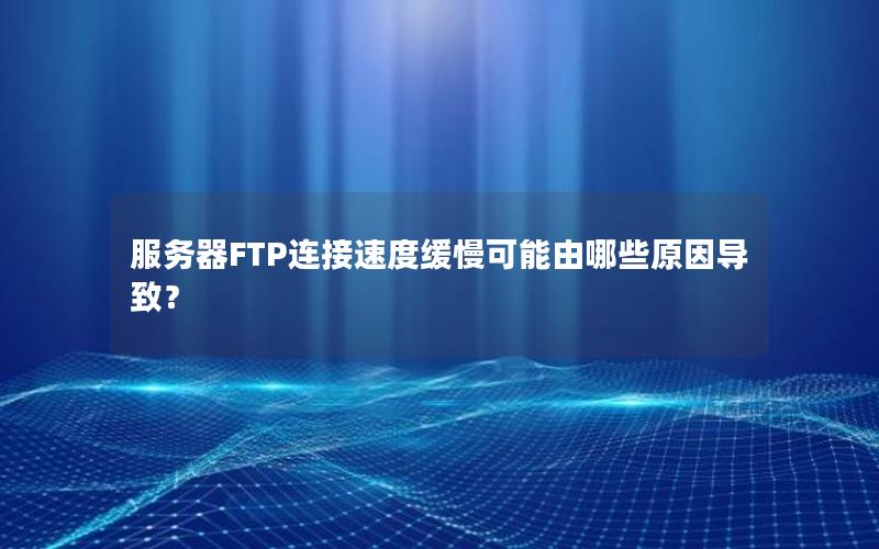 服务器FTP连接速度缓慢可能由哪些原因导致？