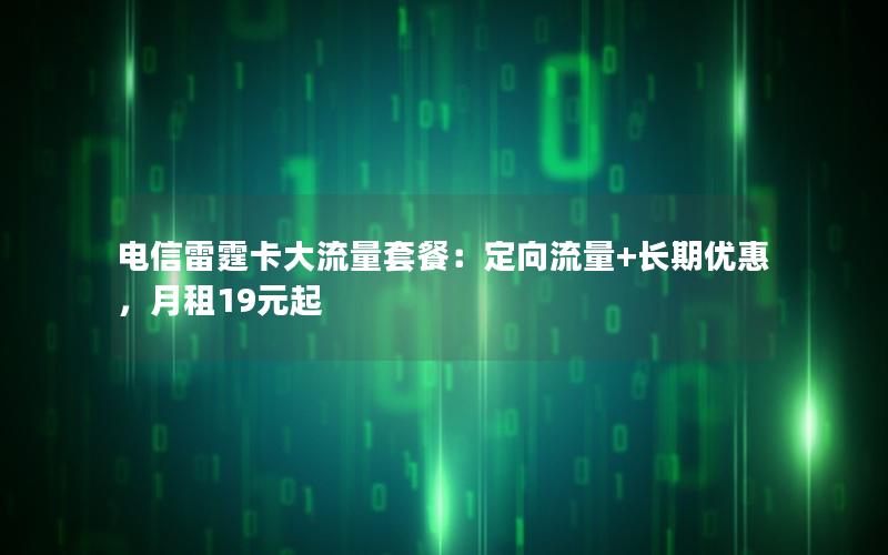 电信雷霆卡大流量套餐：定向流量+长期优惠，月租19元起