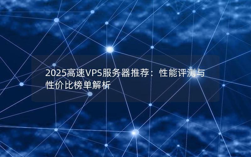 2025高速VPS服务器推荐：性能评测与性价比榜单解析