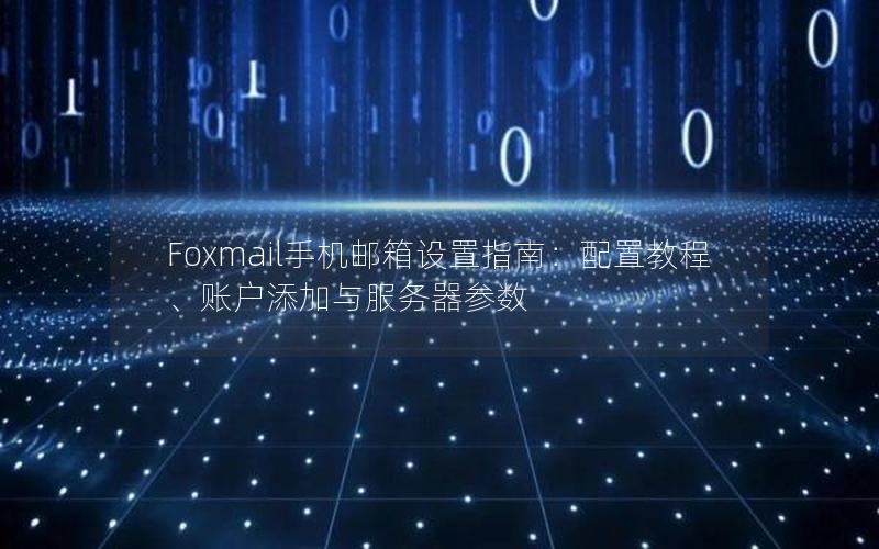 Foxmail手机邮箱设置指南：配置教程、账户添加与服务器参数