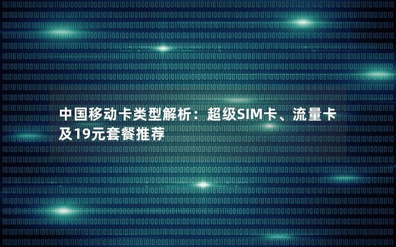 中国移动卡类型解析：超级SIM卡、流量卡及19元套餐推荐