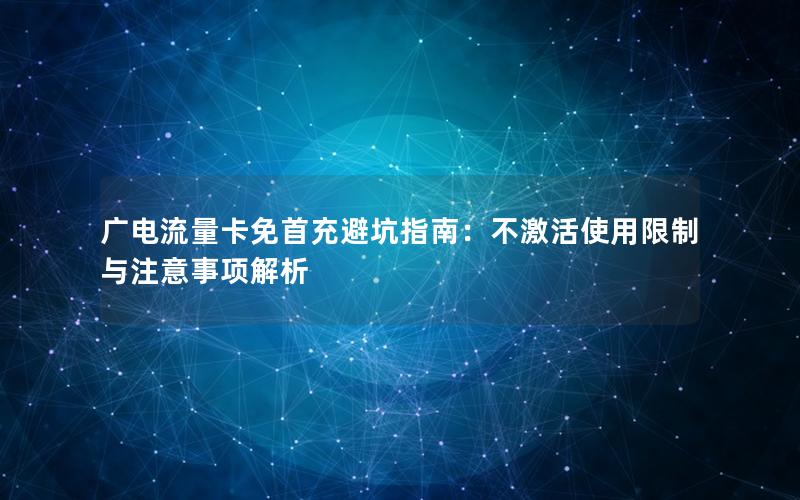 广电流量卡免首充避坑指南：不激活使用限制与注意事项解析