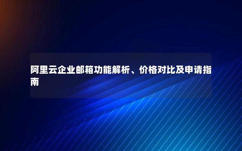 阿里云企业邮箱功能解析、价格对比及申请指南