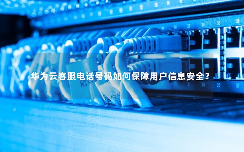 华为云客服电话号码如何保障用户信息安全？