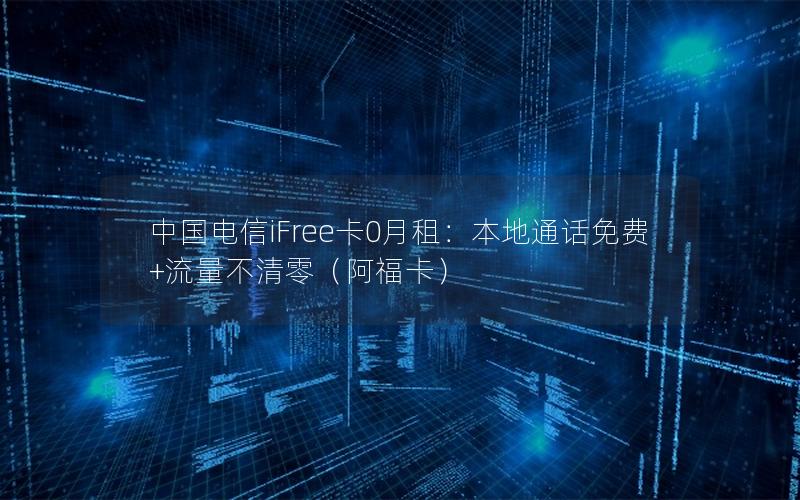 中国电信iFree卡0月租：本地通话免费+流量不清零（阿福卡）