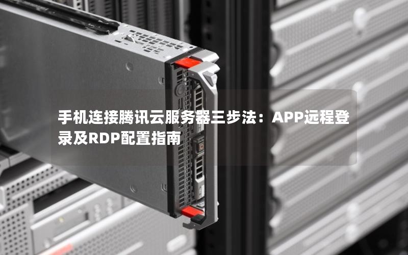 手机连接腾讯云服务器三步法：APP远程登录及RDP配置指南