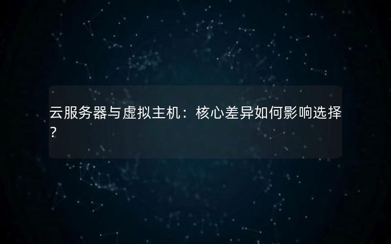 云服务器与虚拟主机：核心差异如何影响选择？