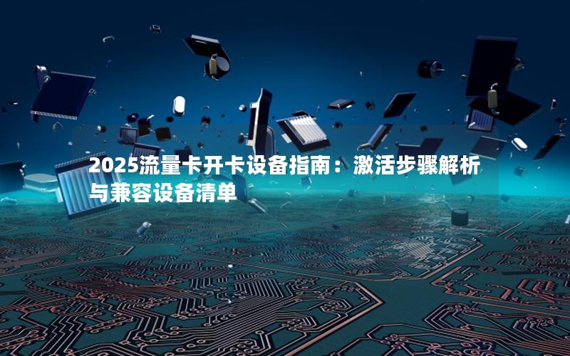 2025流量卡开卡设备指南：激活步骤解析与兼容设备清单