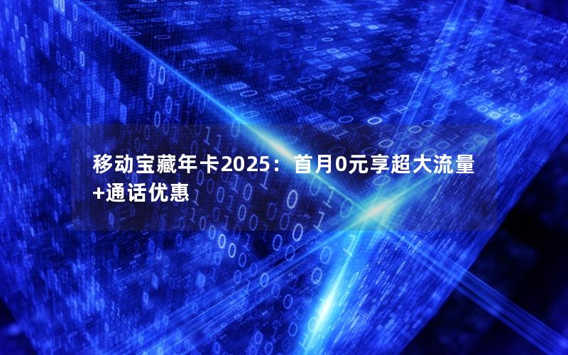 移动宝藏年卡2025：首月0元享超大流量+通话优惠