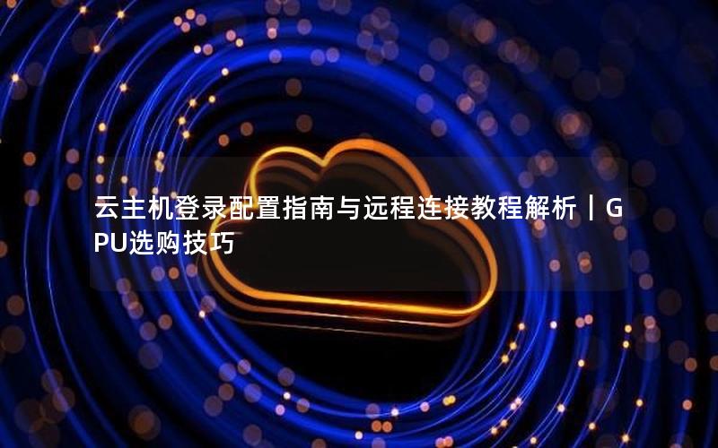 云主机登录配置指南与远程连接教程解析｜GPU选购技巧